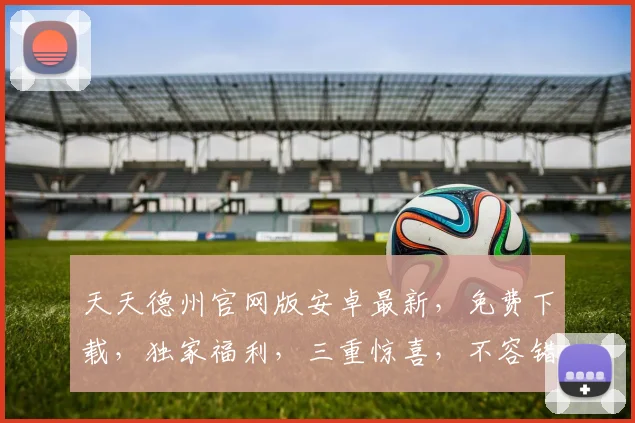天天德州官网版安卓最新，免费下载，独家福利，三重惊喜，不容错过
