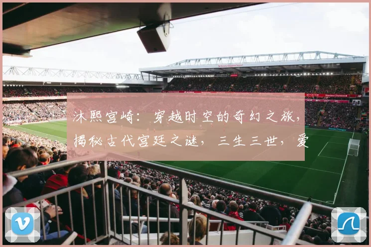 沐熙宫崎：穿越时空的奇幻之旅，揭秘古代宫廷之谜，三生三世，爱恨交织