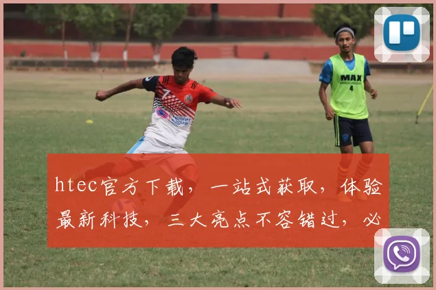 htec官方下载，一站式获取，体验最新科技，三大亮点不容错过，必看