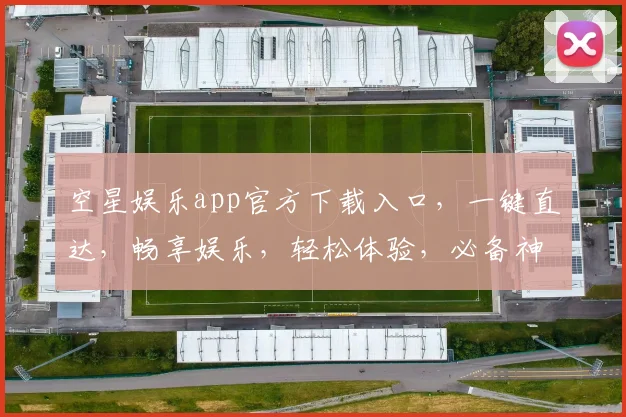 空星娱乐app官方下载入口，一键直达，畅享娱乐，轻松体验，必备神器，三步完成