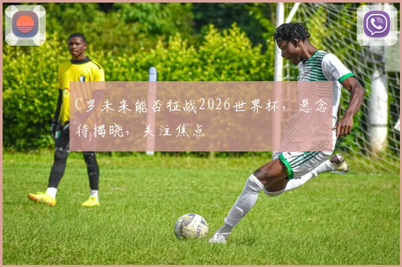 C罗未来能否征战2026世界杯，悬念待揭晓，关注焦点