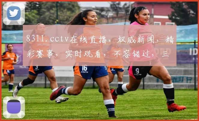 8311.cctv在线直播，权威新闻，精彩赛事，实时观看，不容错过，三网同步