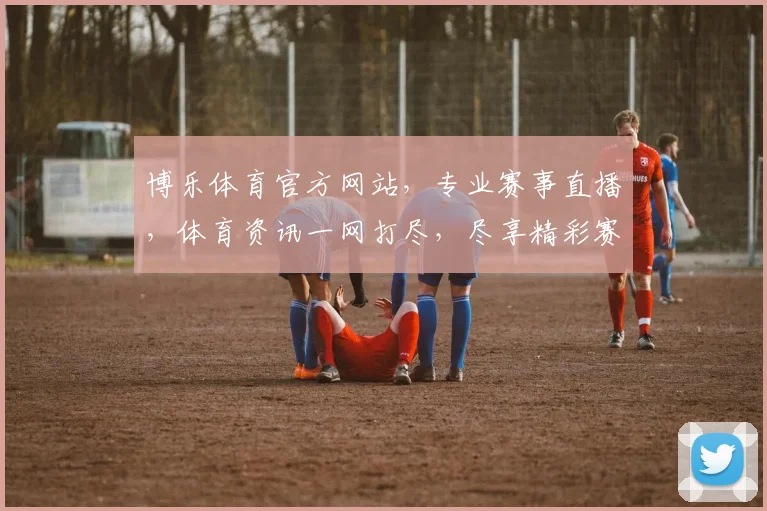 博乐体育官方网站，专业赛事直播，体育资讯一网打尽，尽享精彩赛事，不容错过