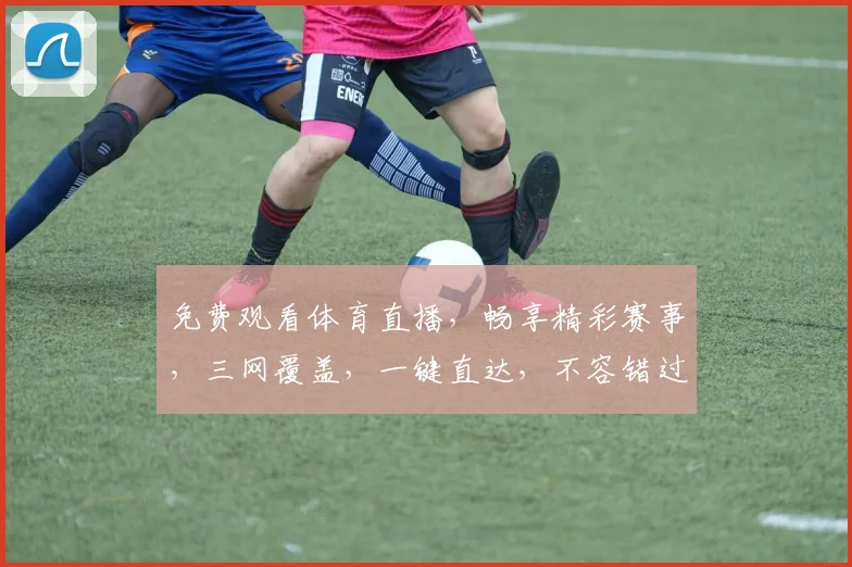 免费观看体育直播，畅享精彩赛事，三网覆盖，一键直达，不容错过