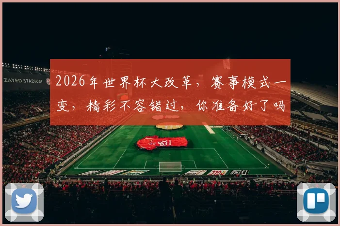 2026年世界杯大改革，赛事模式一变，精彩不容错过，你准备好了吗