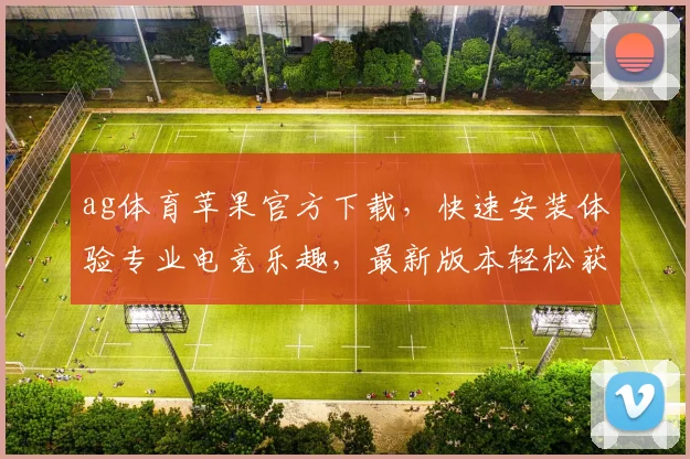 ag体育苹果官方下载，快速安装体验专业电竞乐趣，最新版本轻松获取，独家优惠等你来