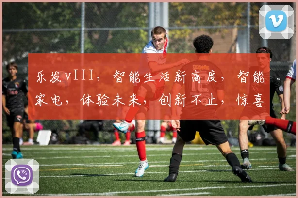 乐发vIII，智能生活新高度，智能家电，体验未来，创新不止，惊喜不断