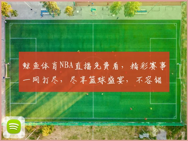 鲸鱼体育NBA直播免费看，精彩赛事一网打尽，尽享篮球盛宴，不容错过