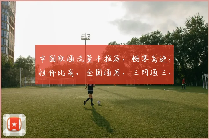 中国联通流量卡推荐，畅享高速，性价比高，全国通用，三网通三，优选之选，速来体验