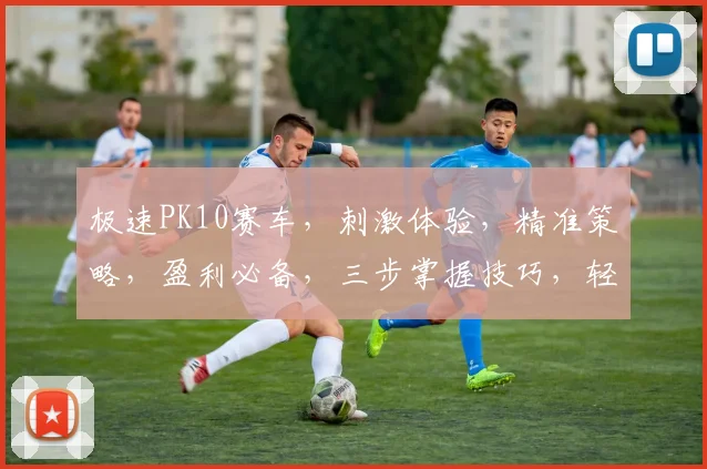极速PK10赛车，刺激体验，精准策略，盈利必备，三步掌握技巧，轻松赚钱