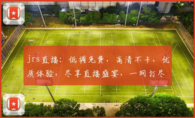 jrs直播：低调免费，高清不卡，优质体验，尽享直播盛宴，一网打尽