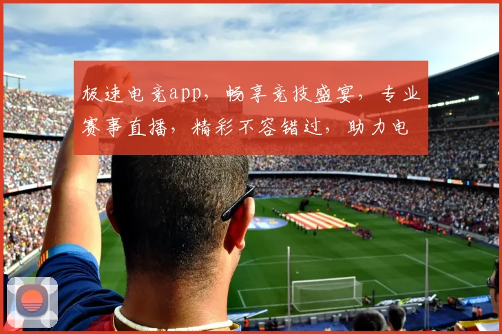 极速电竞app，畅享竞技盛宴，专业赛事直播，精彩不容错过，助力电竞爱好者