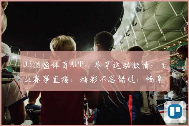 D3顶盛体育APP，尽享运动激情，专业赛事直播，精彩不容错过，畅享体育盛宴