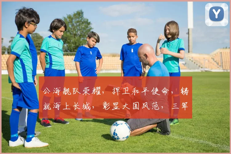 公海舰队荣耀，捍卫和平使命，铸就海上长城，彰显大国风范，三军鼎力，共筑辉煌。