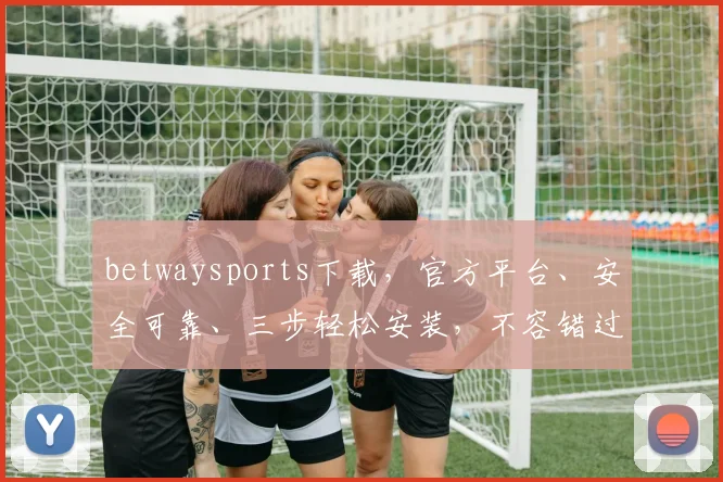 betwaysports下载，官方平台、安全可靠、三步轻松安装，不容错过