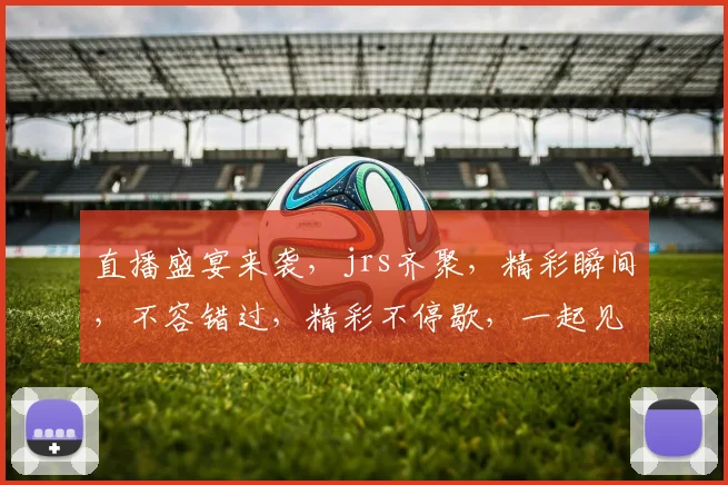 直播盛宴来袭，jrs齐聚，精彩瞬间，不容错过，精彩不停歇，一起见证