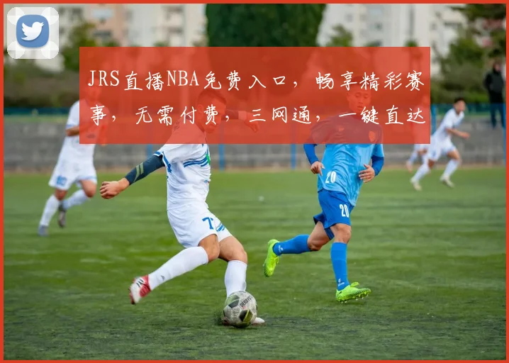 JRS直播NBA免费入口，畅享精彩赛事，无需付费，三网通，一键直达，尽享视觉盛宴