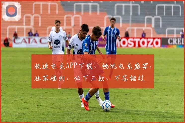 极速电竞APP下载，畅玩电竞盛宴，独家福利，必下三款，不容错过